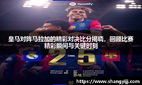 皇马对阵马拉加的精彩对决比分揭晓,回顾比赛精彩瞬间与关键时刻